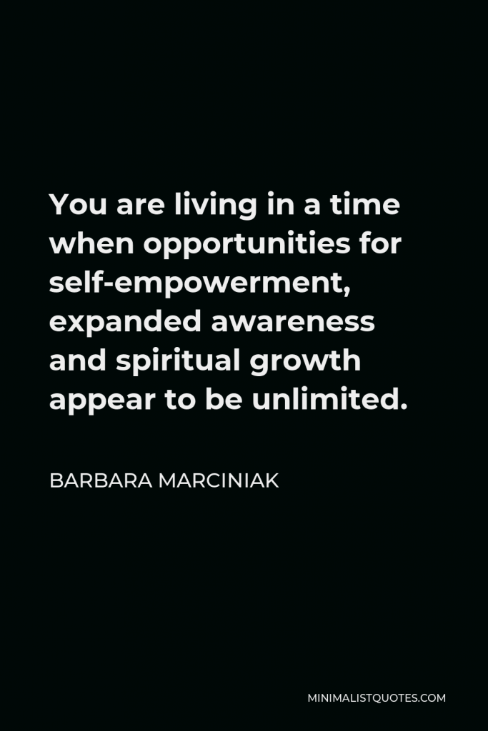 Barbara Marciniak Quote - You are living in a time when opportunities for self-empowerment, expanded awareness and spiritual growth appear to be unlimited.