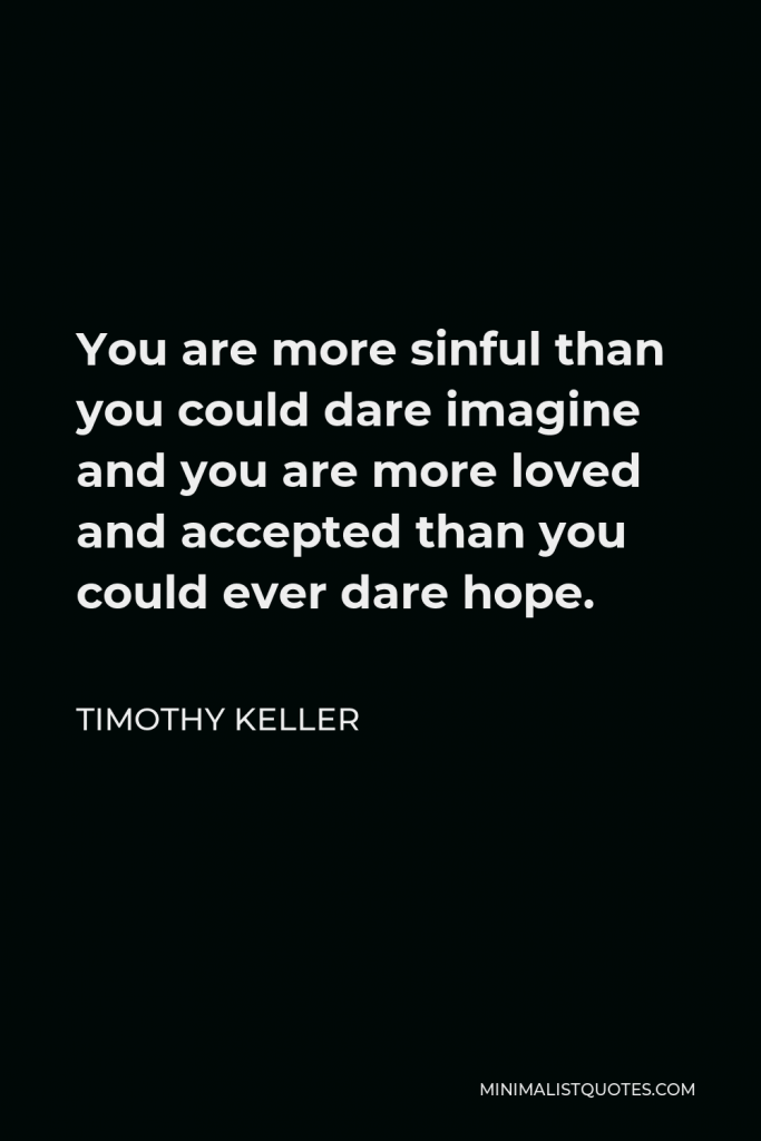 Timothy Keller Quote - You are more sinful than you could dare imagine and you are more loved and accepted than you could ever dare hope.