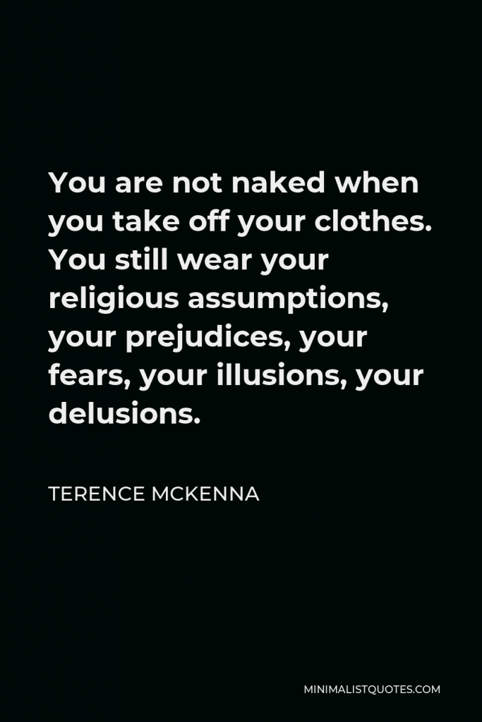Terence McKenna Quote - You are not naked when you take off your clothes. You still wear your religious assumptions, your prejudices, your fears, your illusions, your delusions.