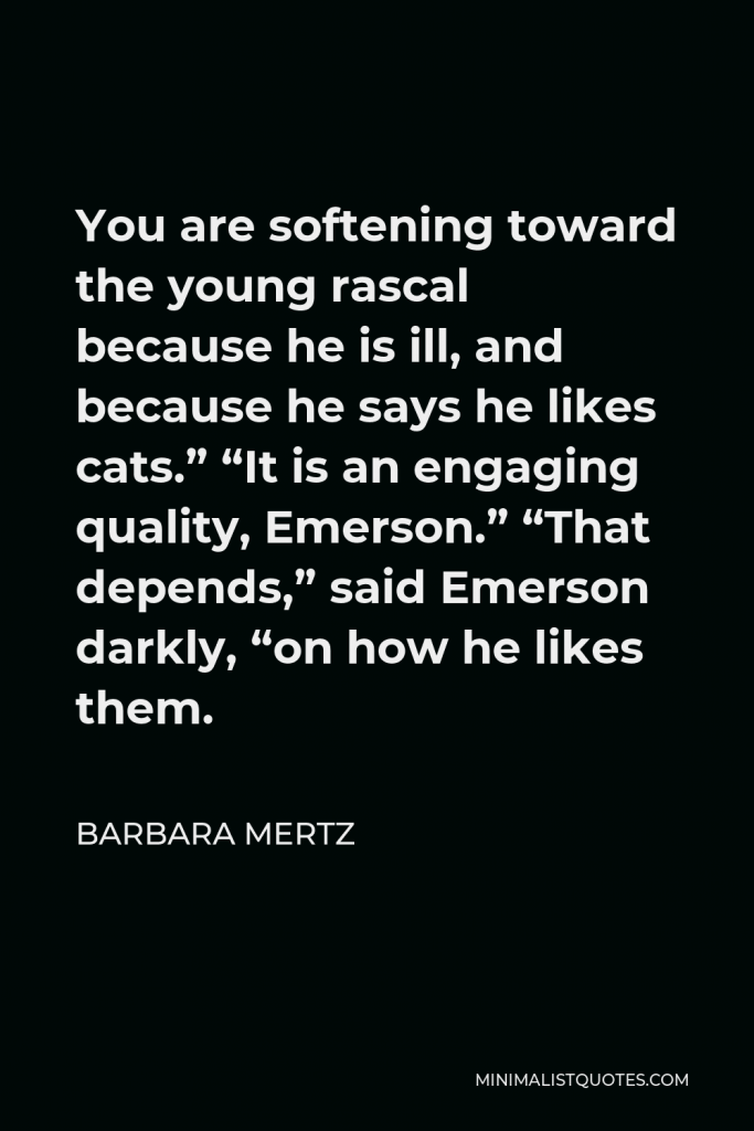 Barbara Mertz Quote - You are softening toward the young rascal because he is ill, and because he says he likes cats.” “It is an engaging quality, Emerson.” “That depends,” said Emerson darkly, “on how he likes them.