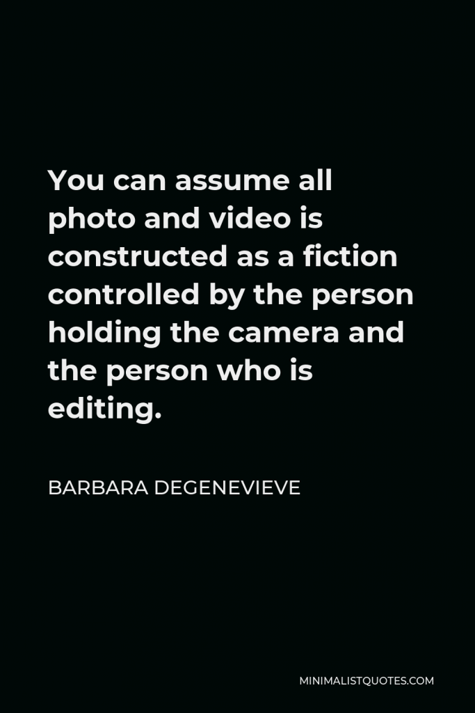 Barbara Degenevieve Quote - You can assume all photo and video is constructed as a fiction controlled by the person holding the camera and the person who is editing.