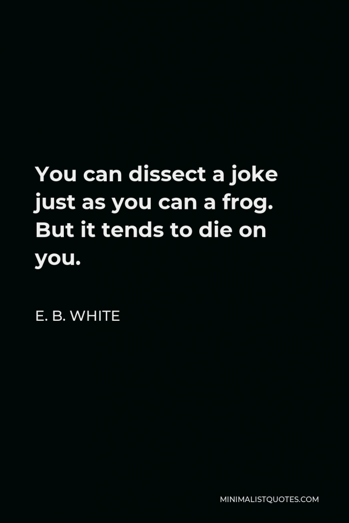 E. B. White Quote - You can dissect a joke just as you can a frog. But it tends to die on you.