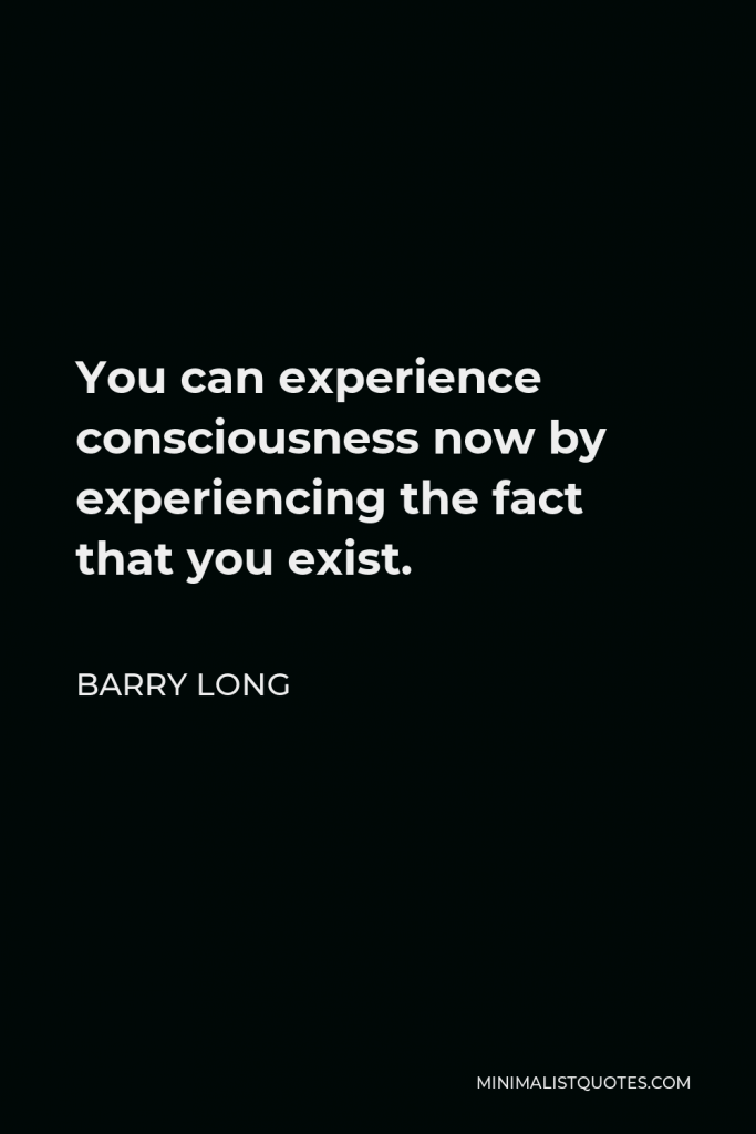 Barry Long Quote - You can experience consciousness now by experiencing the fact that you exist.