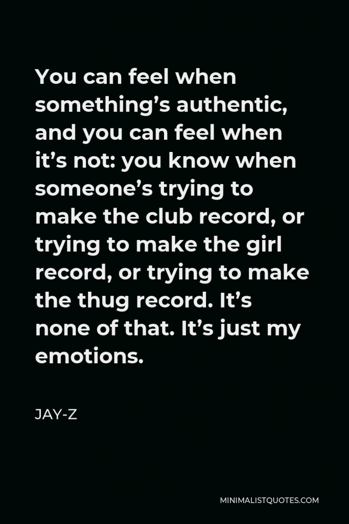 Jay-Z Quote - You can feel when something’s authentic, and you can feel when it’s not: you know when someone’s trying to make the club record, or trying to make the girl record, or trying to make the thug record. It’s none of that. It’s just my emotions.