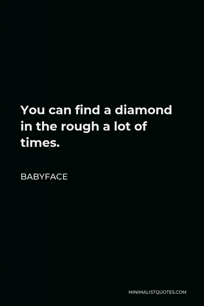 Babyface Quote - You can find a diamond in the rough a lot of times.