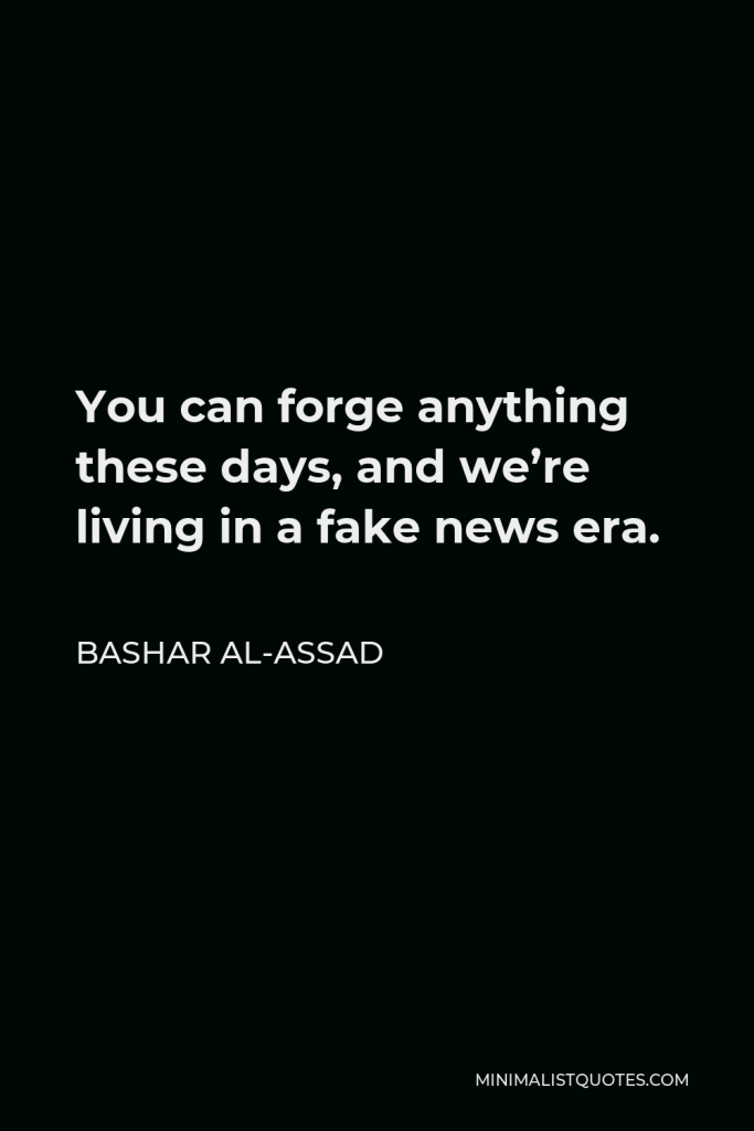Bashar al-Assad Quote - You can forge anything these days, and we’re living in a fake news era.