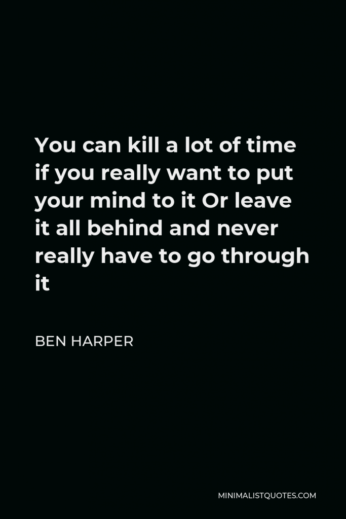 Ben Harper Quote - You can kill a lot of time if you really want to put your mind to it Or leave it all behind and never really have to go through it