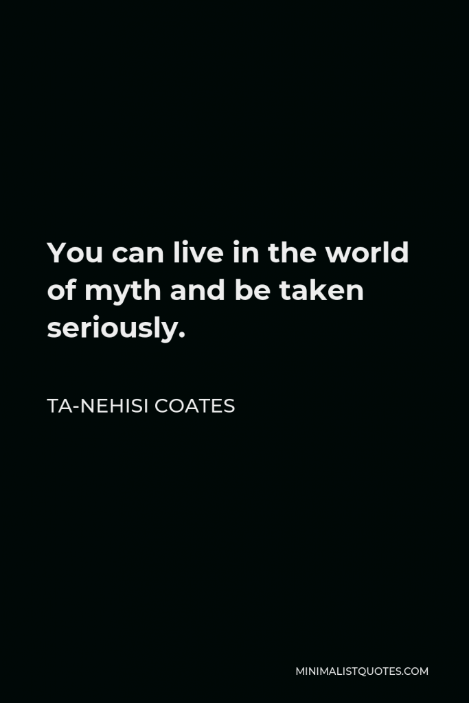 Ta-Nehisi Coates Quote - You can live in the world of myth and be taken seriously.