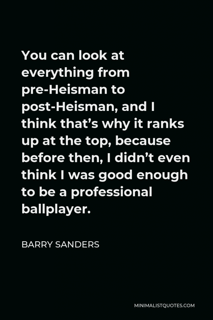 Barry Sanders Quote - You can look at everything from pre-Heisman to post-Heisman, and I think that’s why it ranks up at the top, because before then, I didn’t even think I was good enough to be a professional ballplayer.