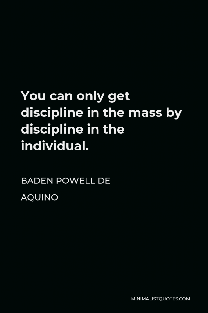 Baden Powell de Aquino Quote - You can only get discipline in the mass by discipline in the individual.