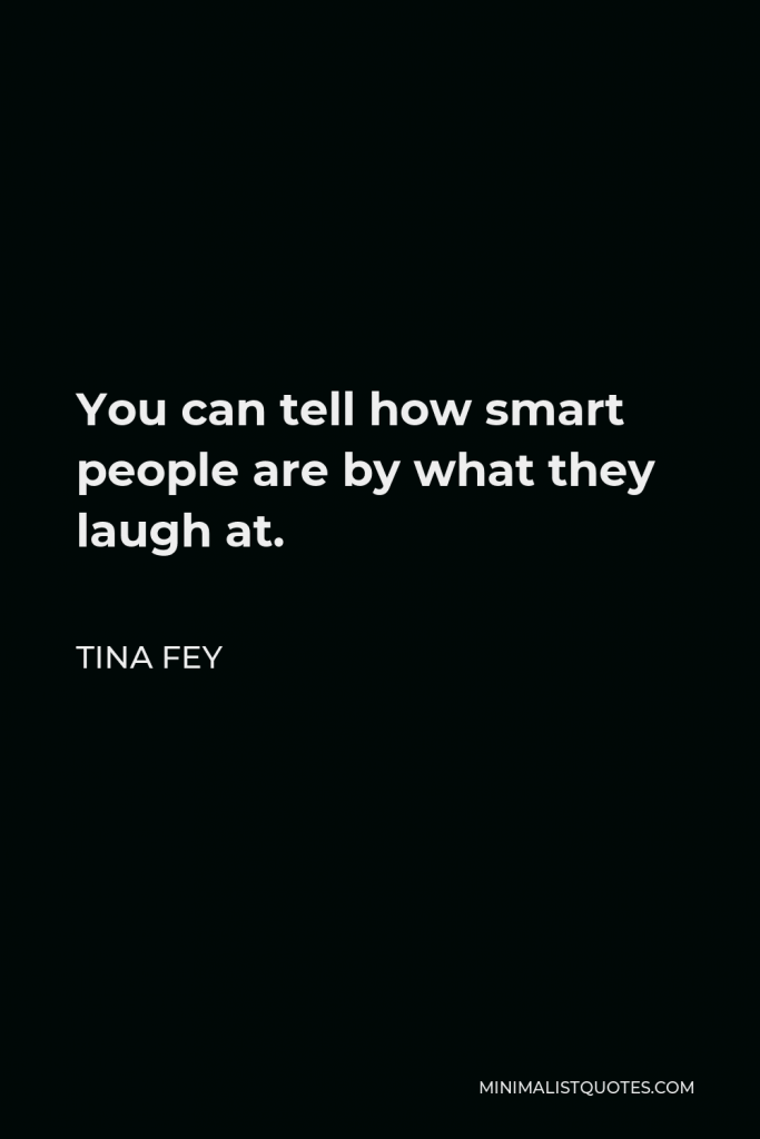 Tina Fey Quote - You can tell how smart people are by what they laugh at.