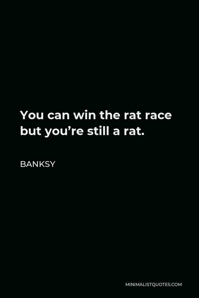 Banksy Quote - You can win the rat race but you’re still a rat.