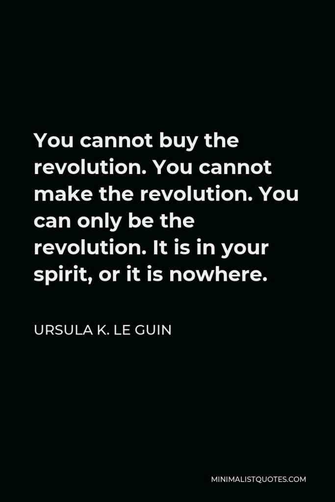 Ursula K. Le Guin Quote - You cannot buy the revolution. You cannot make the revolution. You can only be the revolution. It is in your spirit, or it is nowhere.