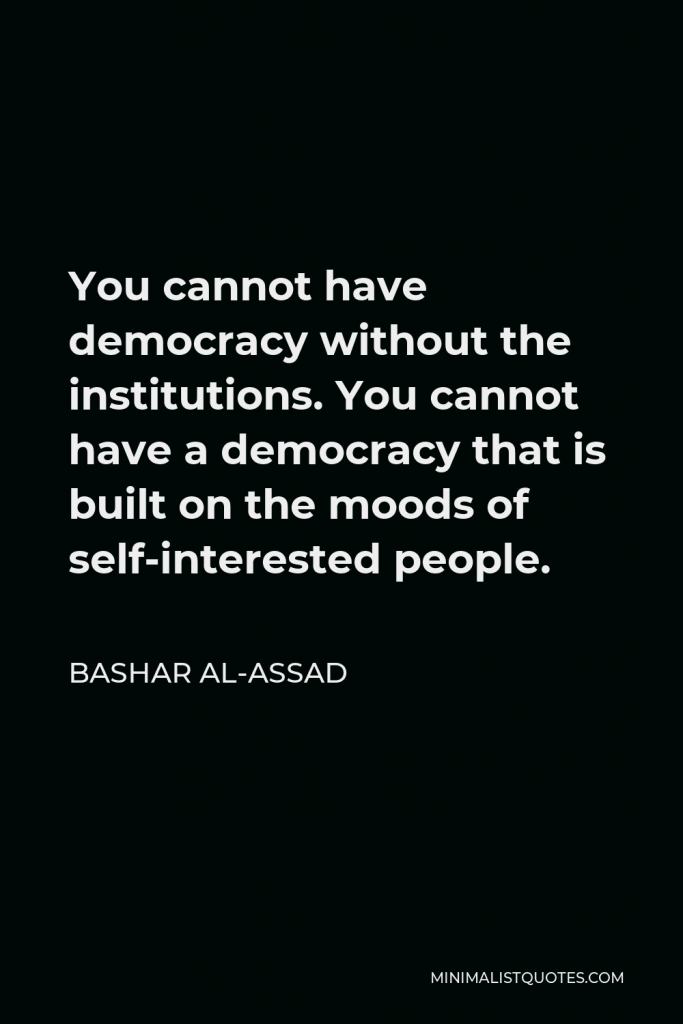 Bashar al-Assad Quote - You cannot have democracy without the institutions. You cannot have a democracy that is built on the moods of self-interested people.