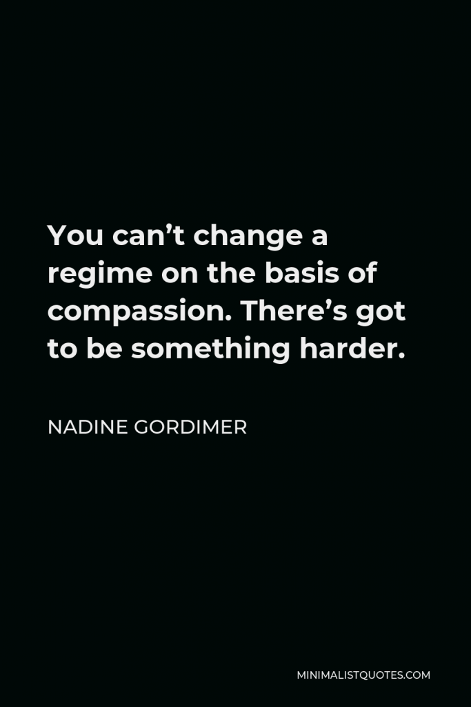 Nadine Gordimer Quote - You can’t change a regime on the basis of compassion. There’s got to be something harder.