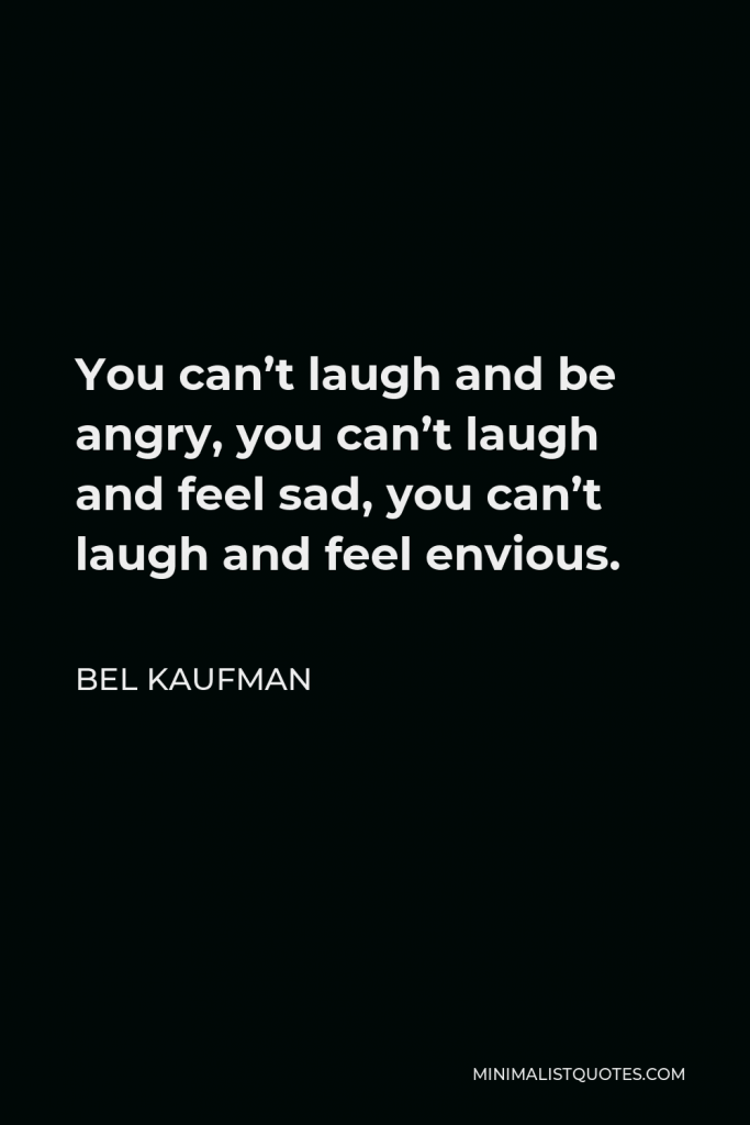 Bel Kaufman Quote - You can’t laugh and be angry, you can’t laugh and feel sad, you can’t laugh and feel envious.