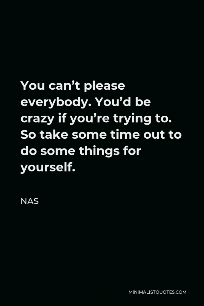 Nas Quote - You can’t please everybody. You’d be crazy if you’re trying to. So take some time out to do some things for yourself.