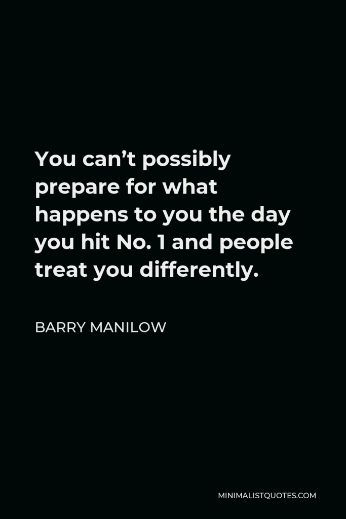Barry Manilow Quote - You can’t possibly prepare for what happens to you the day you hit No. 1 and people treat you differently.