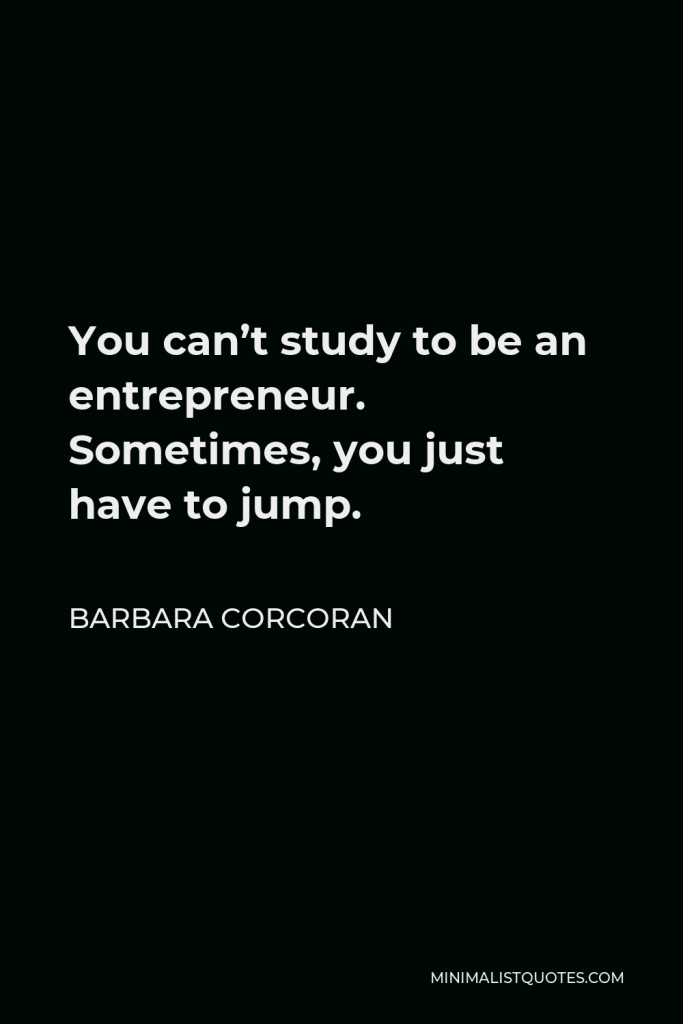 Barbara Corcoran Quote - You can’t study to be an entrepreneur. Sometimes, you just have to jump.