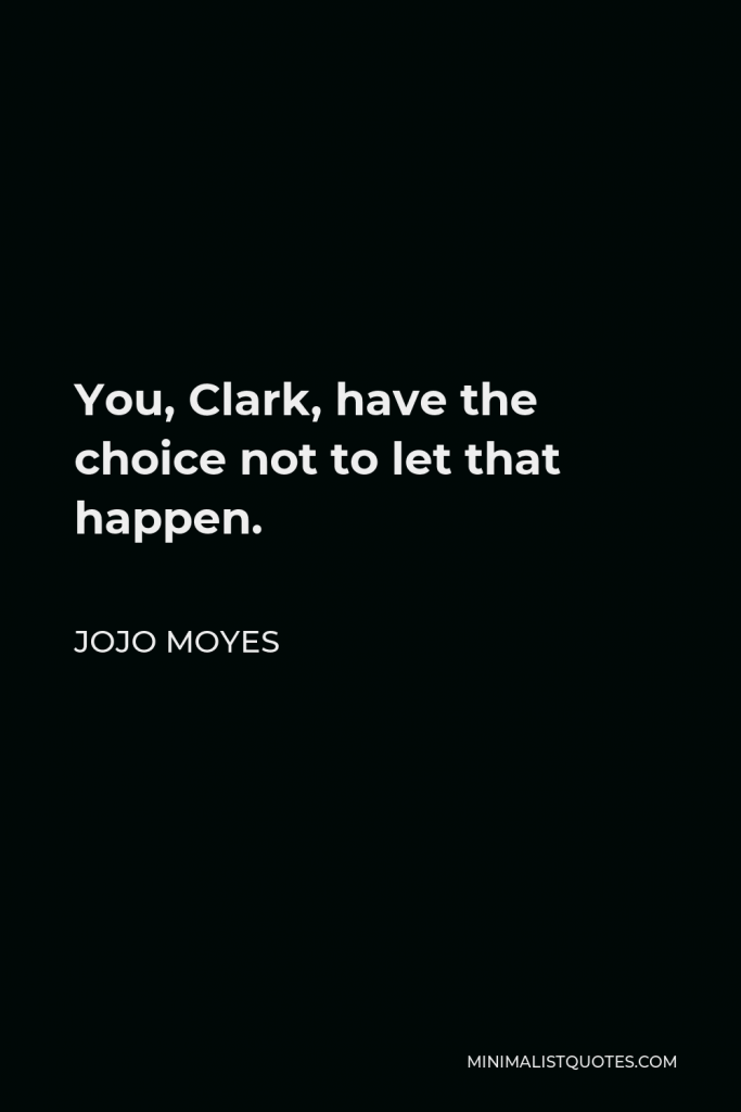 Jojo Moyes Quote - You, Clark, have the choice not to let that happen.