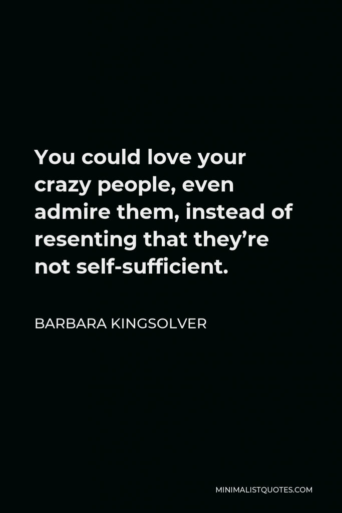 Barbara Kingsolver Quote - You could love your crazy people, even admire them, instead of resenting that they’re not self-sufficient.