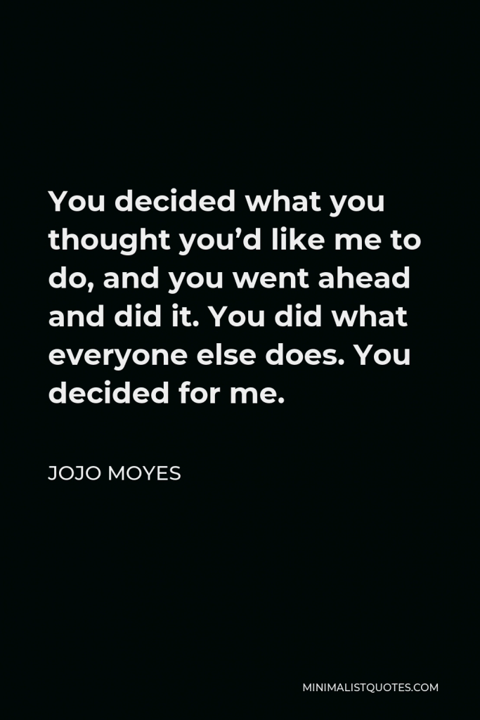 Jojo Moyes Quote - You decided what you thought you’d like me to do, and you went ahead and did it. You did what everyone else does. You decided for me.