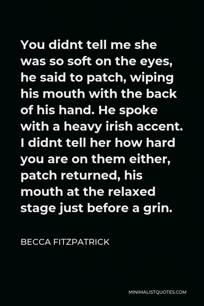 Becca Fitzpatrick Quote - You didnt tell me she was so soft on the eyes, he said to patch, wiping his mouth with the back of his hand. He spoke with a heavy irish accent. I didnt tell her how hard you are on them either, patch returned, his mouth at the relaxed stage just before a grin.