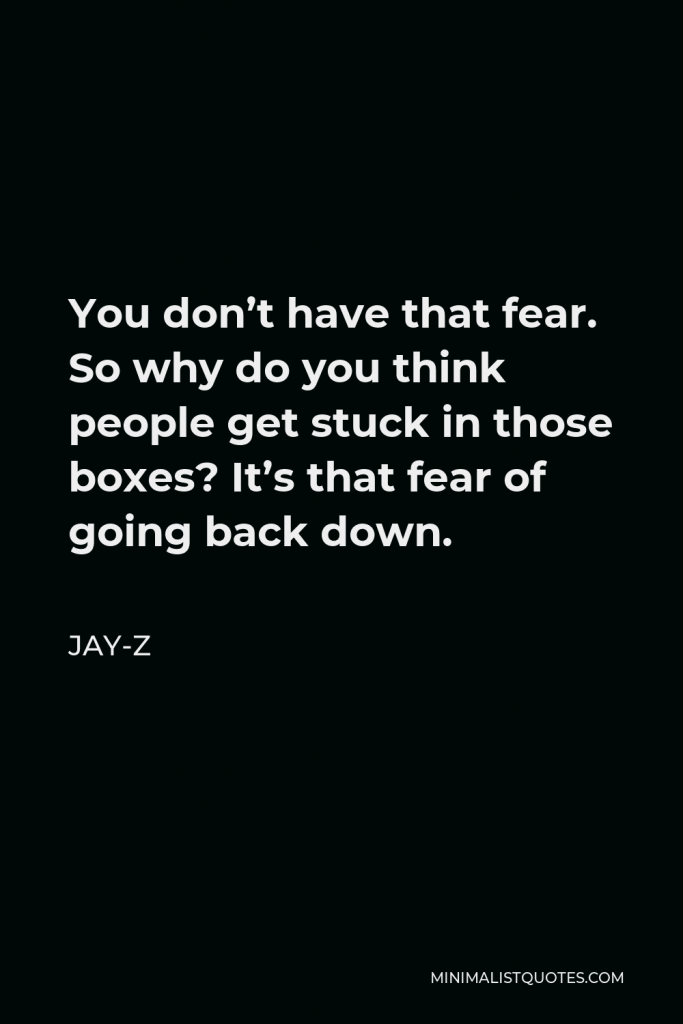 Jay-Z Quote - You don’t have that fear. So why do you think people get stuck in those boxes? It’s that fear of going back down.