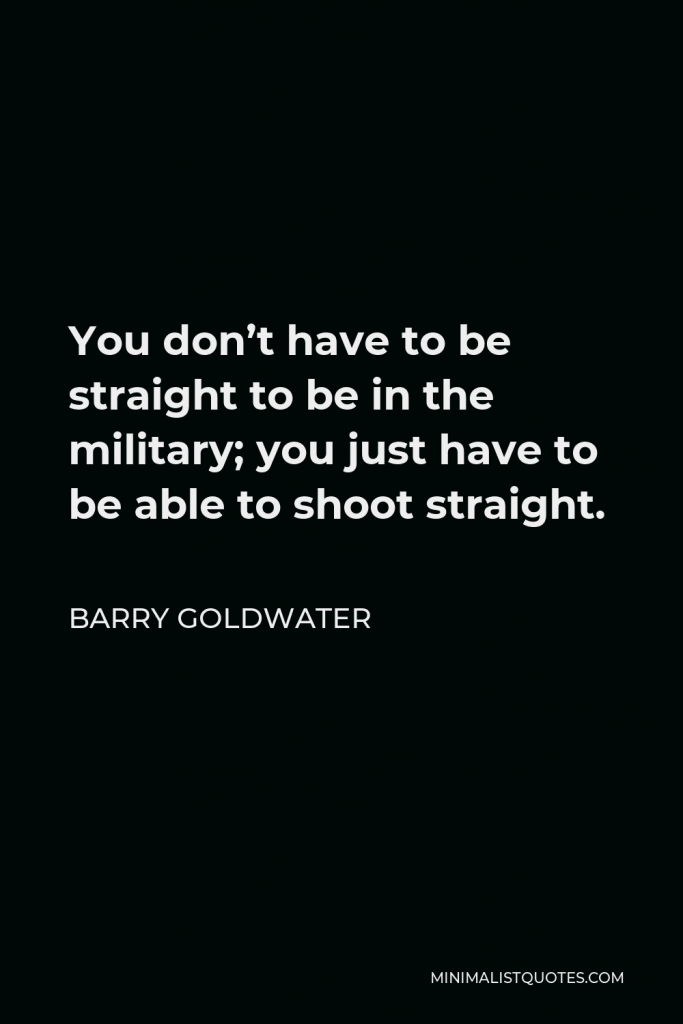 Barry Goldwater Quote - You don’t have to be straight to be in the military; you just have to be able to shoot straight.