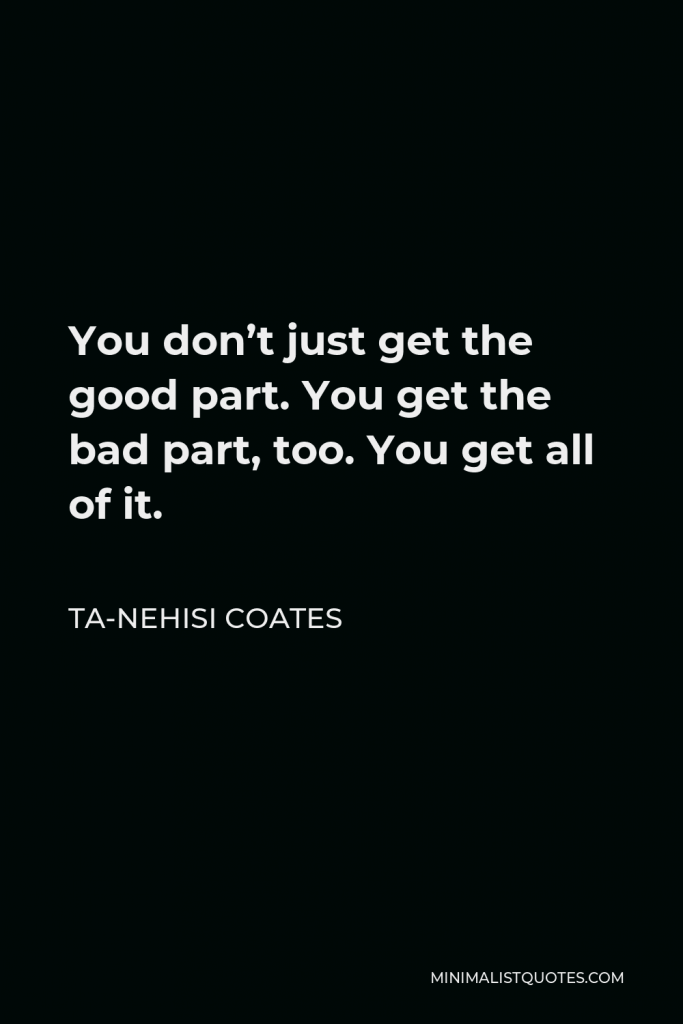 Ta-Nehisi Coates Quote - You don’t just get the good part. You get the bad part, too. You get all of it.
