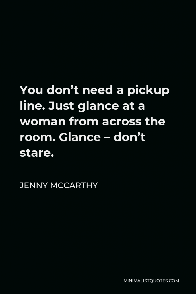 Jenny McCarthy Quote - You don’t need a pickup line. Just glance at a woman from across the room. Glance – don’t stare.
