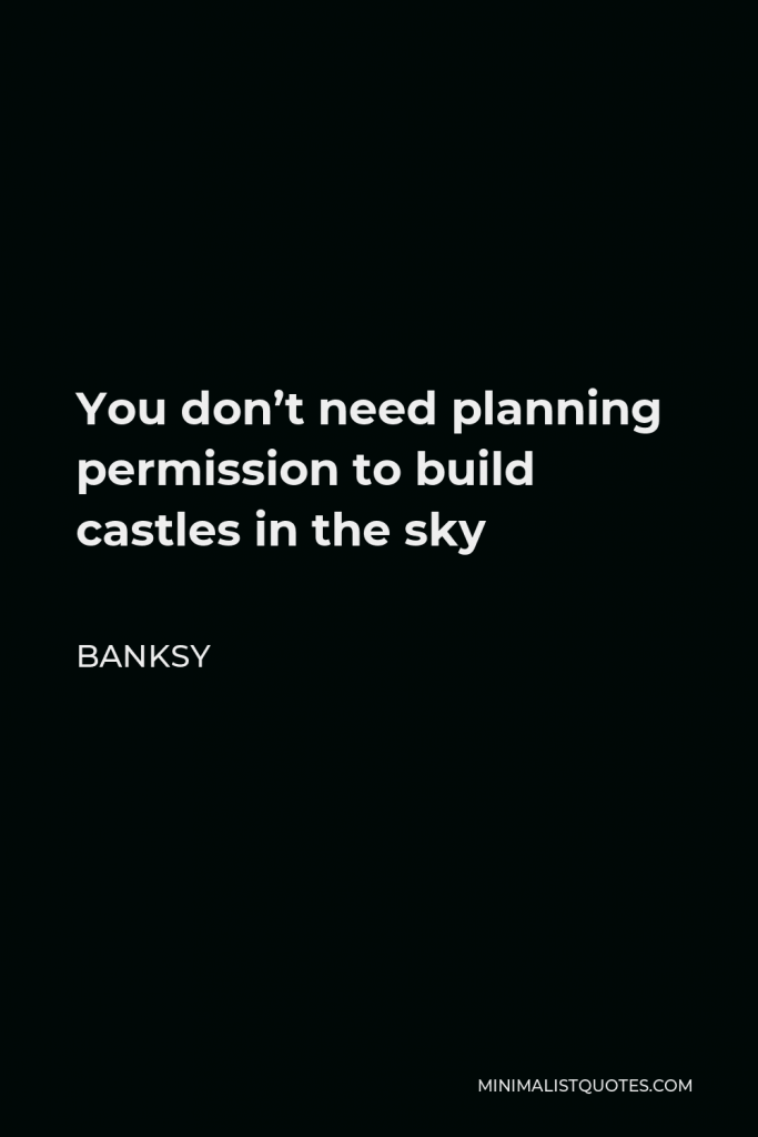 Banksy Quote - You don’t need planning permission to build castles in the sky
