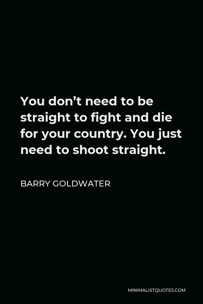 Barry Goldwater Quote - You don’t need to be straight to fight and die for your country. You just need to shoot straight.