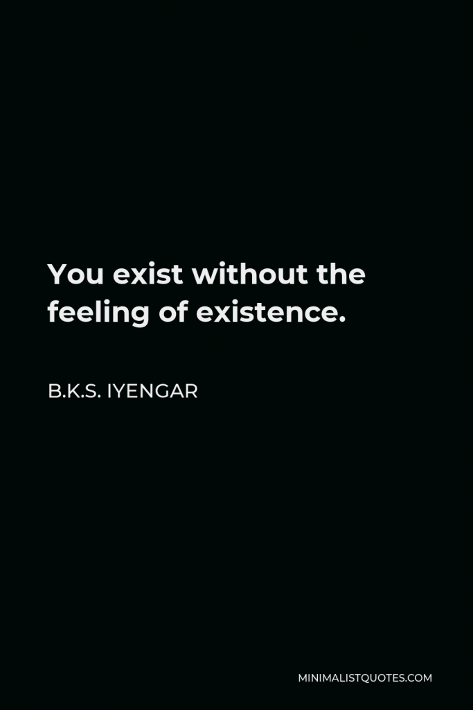 B.K.S. Iyengar Quote - You exist without the feeling of existence.
