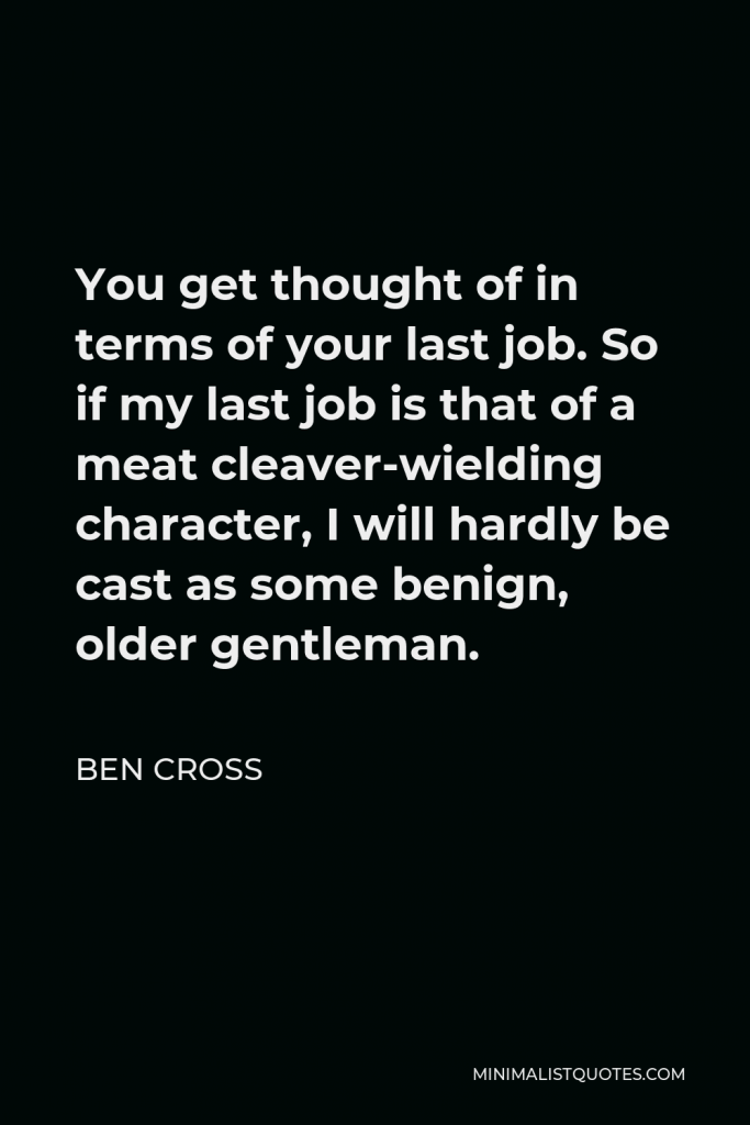 Ben Cross Quote - You get thought of in terms of your last job. So if my last job is that of a meat cleaver-wielding character, I will hardly be cast as some benign, older gentleman.
