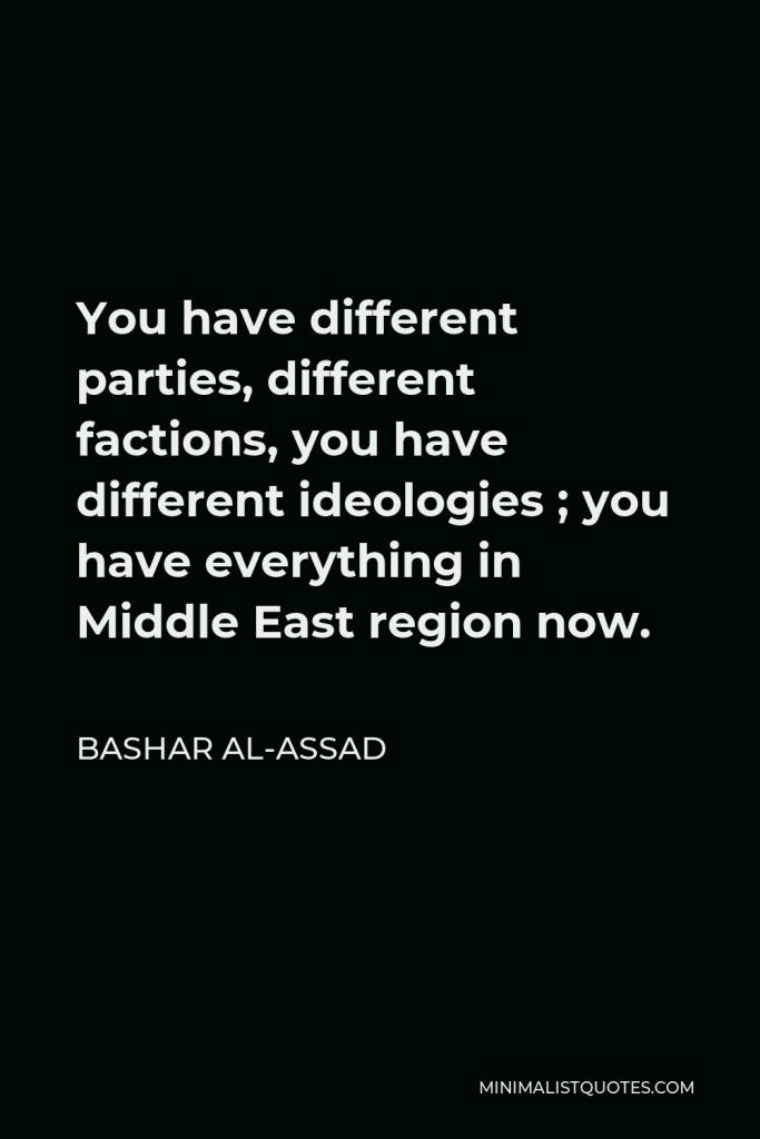 Bashar al-Assad Quote - You have different parties, different factions, you have different ideologies ; you have everything in Middle East region now.