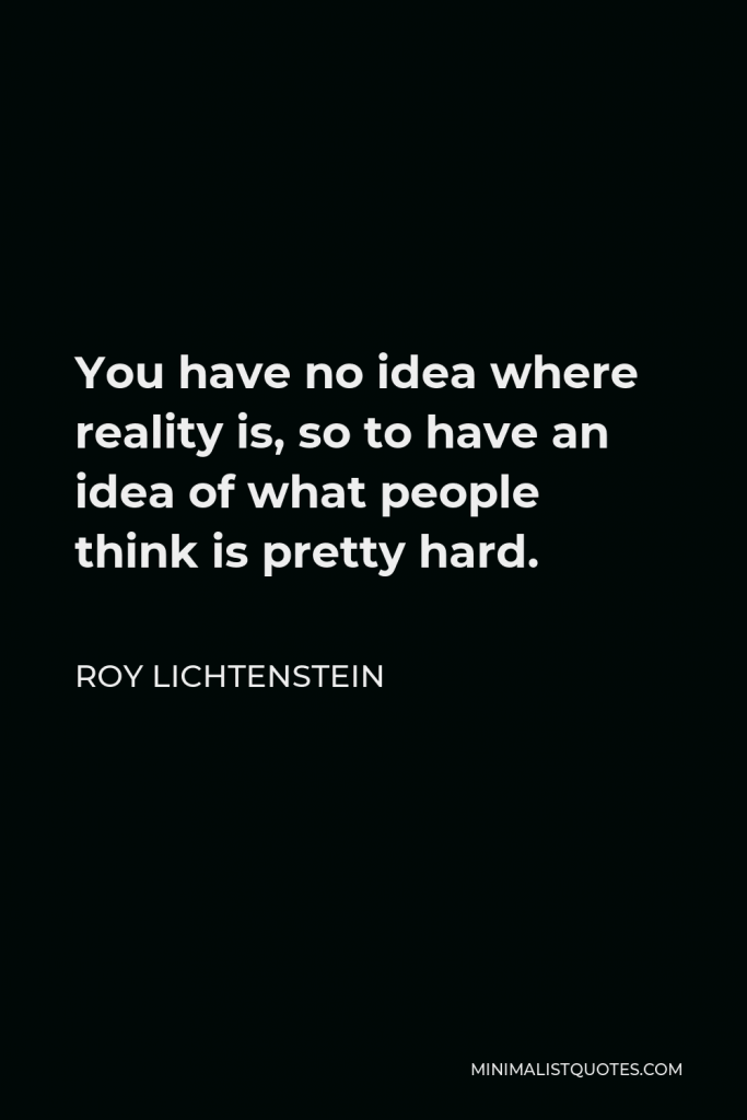 Roy Lichtenstein Quote - You have no idea where reality is, so to have an idea of what people think is pretty hard.