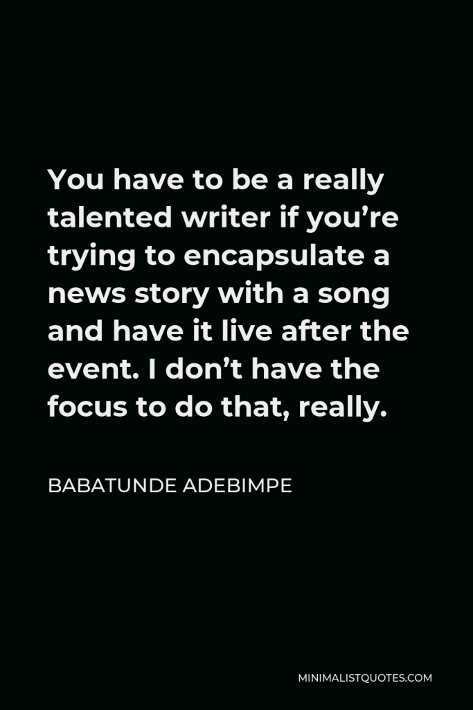 Babatunde Adebimpe Quote - You have to be a really talented writer if you’re trying to encapsulate a news story with a song and have it live after the event. I don’t have the focus to do that, really.