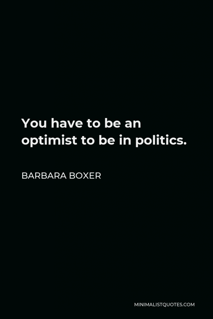 Barbara Boxer Quote - You have to be an optimist to be in politics.