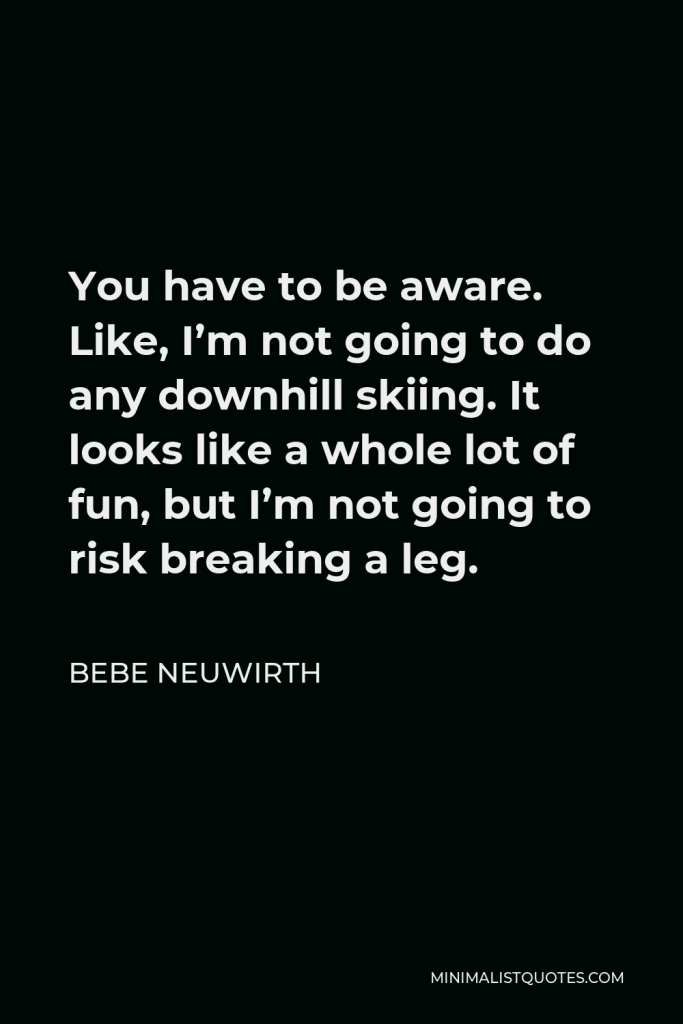 Bebe Neuwirth Quote - You have to be aware. Like, I’m not going to do any downhill skiing. It looks like a whole lot of fun, but I’m not going to risk breaking a leg.