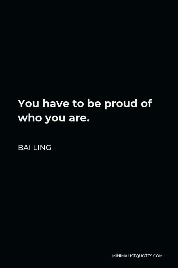 Bai Ling Quote - You have to be proud of who you are.
