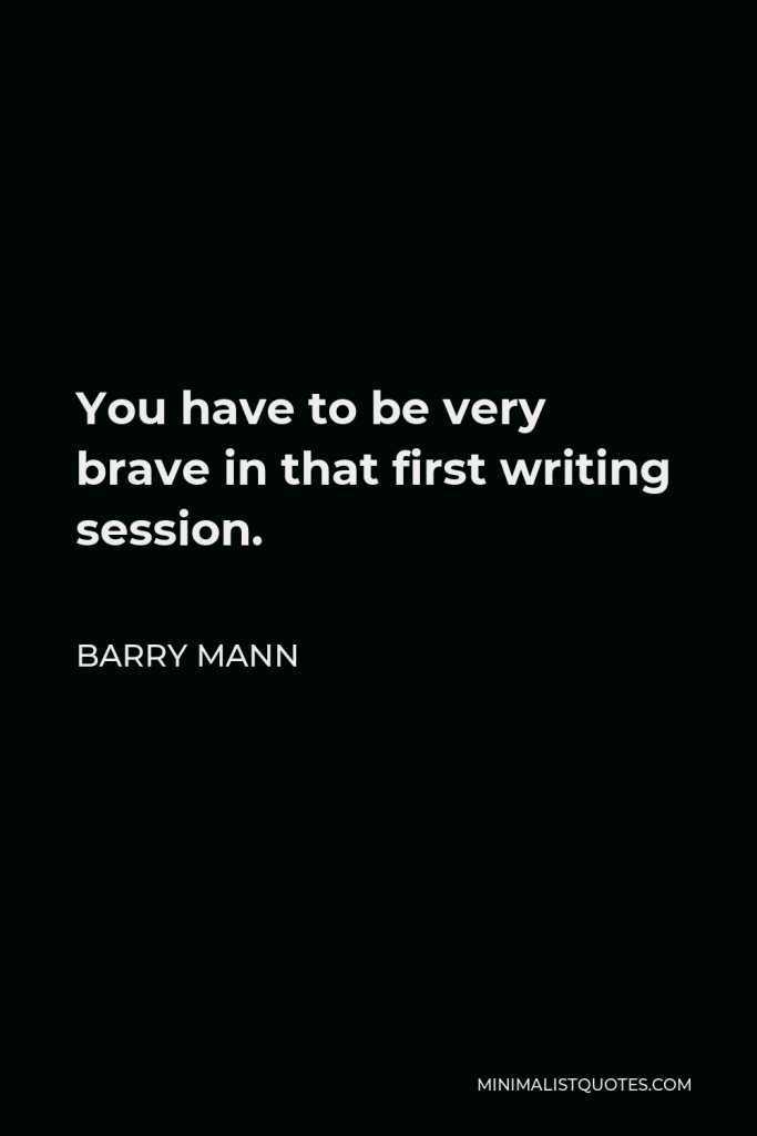 Barry Mann Quote - You have to be very brave in that first writing session.