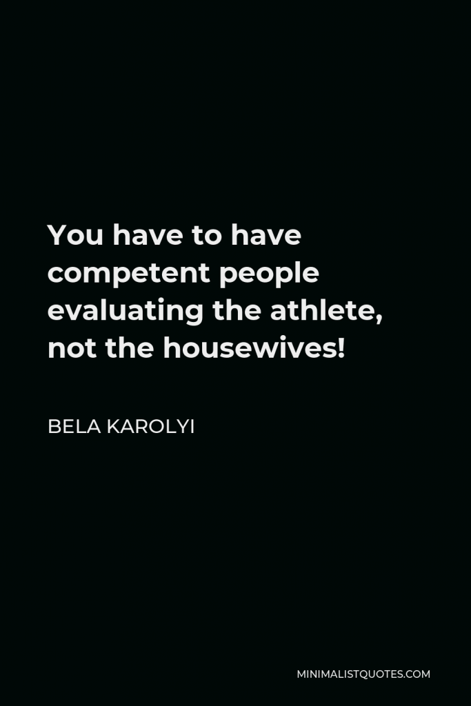 Bela Karolyi Quote - You have to have competent people evaluating the athlete, not the housewives!