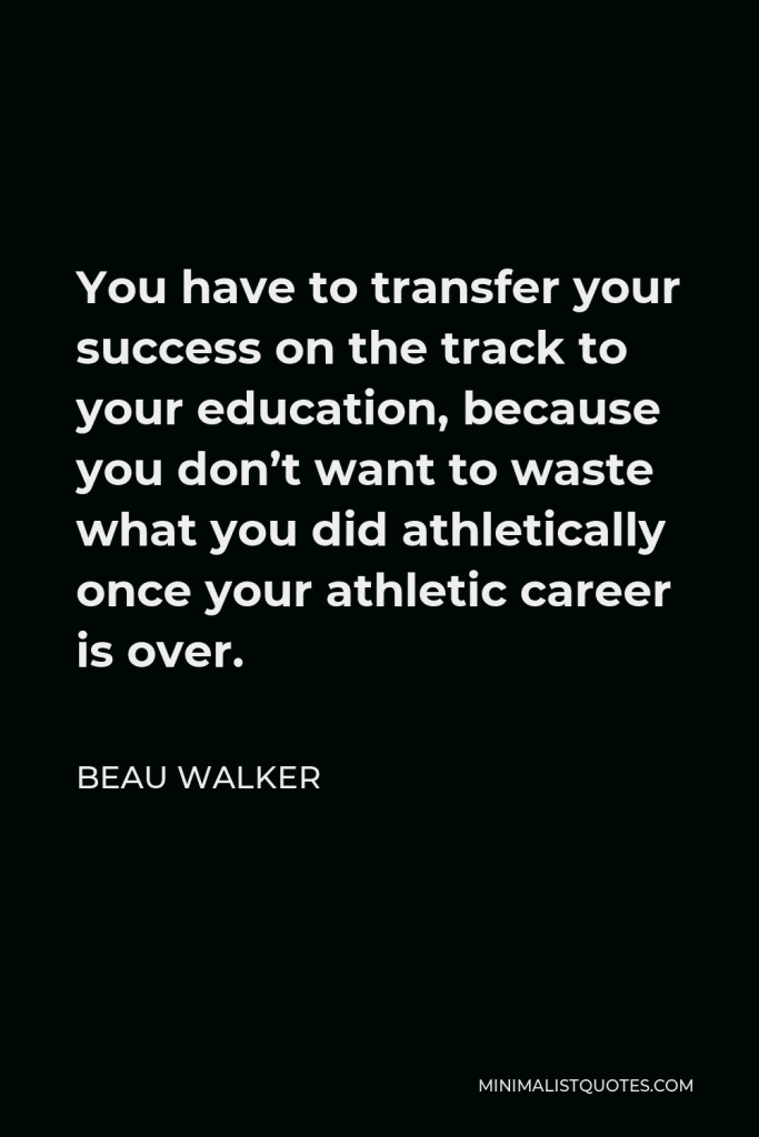 Beau Walker Quote - You have to transfer your success on the track to your education, because you don’t want to waste what you did athletically once your athletic career is over.