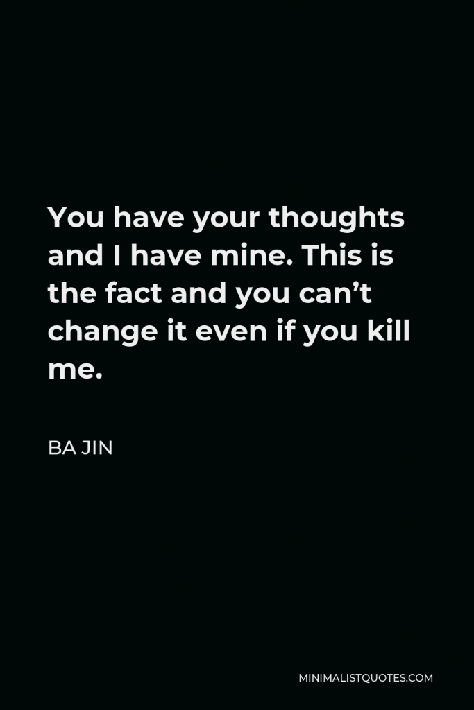 Ba Jin Quote - You have your thoughts and I have mine. This is the fact and you can’t change it even if you kill me.