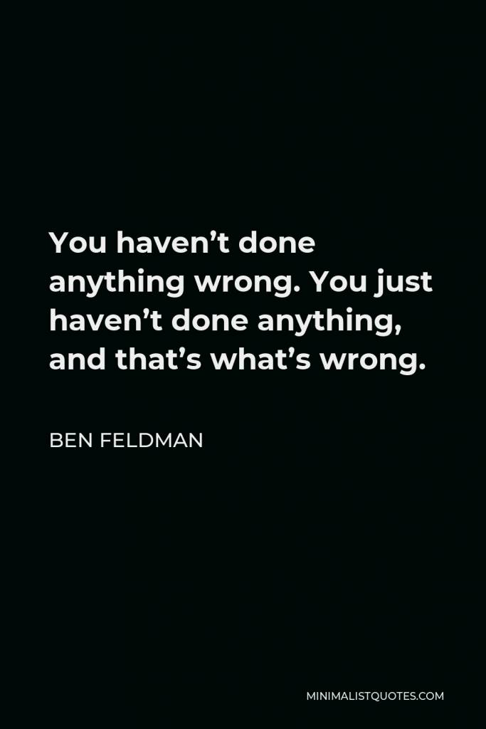 Ben Feldman Quote - You haven’t done anything wrong. You just haven’t done anything, and that’s what’s wrong.