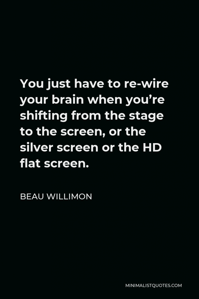 Beau Willimon Quote - You just have to re-wire your brain when you’re shifting from the stage to the screen, or the silver screen or the HD flat screen.