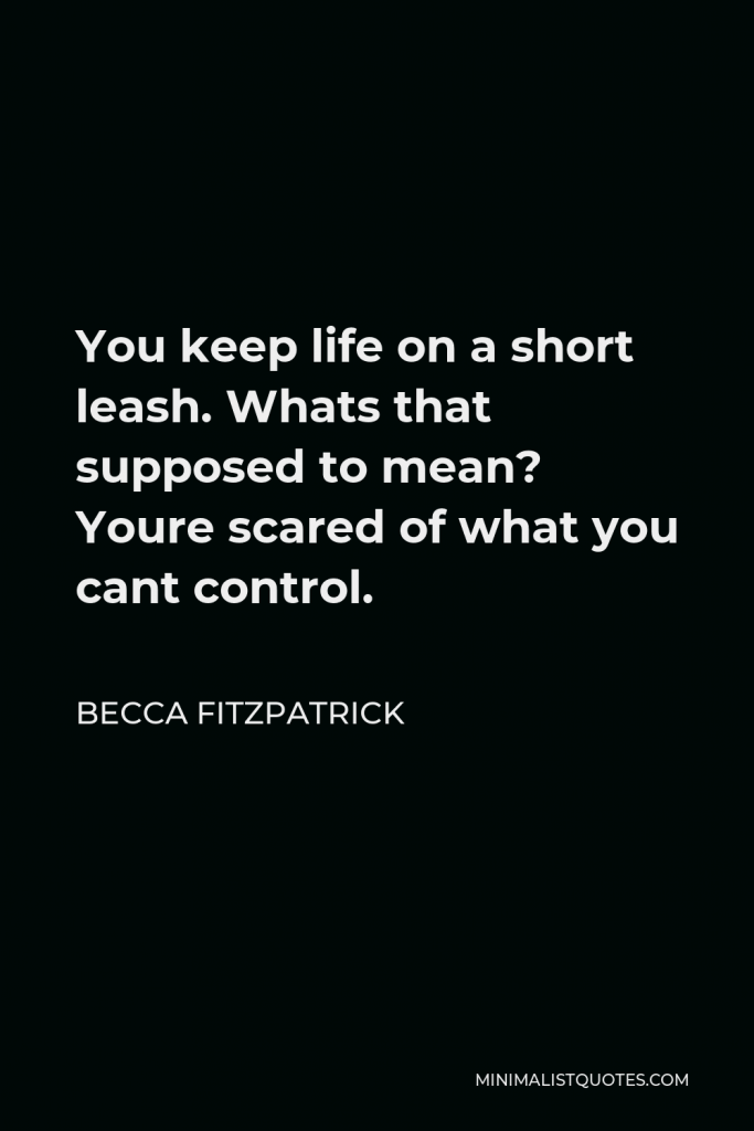 Becca Fitzpatrick Quote - You keep life on a short leash. Whats that supposed to mean? Youre scared of what you cant control.