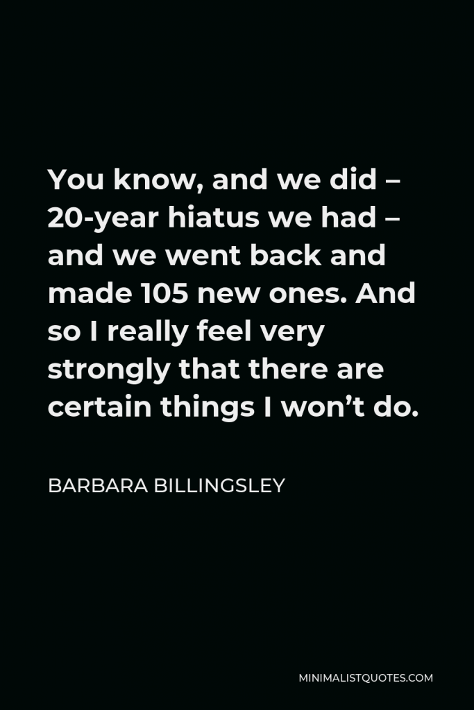 Barbara Billingsley Quote - You know, and we did – 20-year hiatus we had – and we went back and made 105 new ones. And so I really feel very strongly that there are certain things I won’t do.