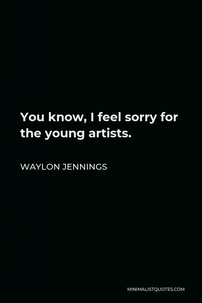 Waylon Jennings Quote - You know, I feel sorry for the young artists.